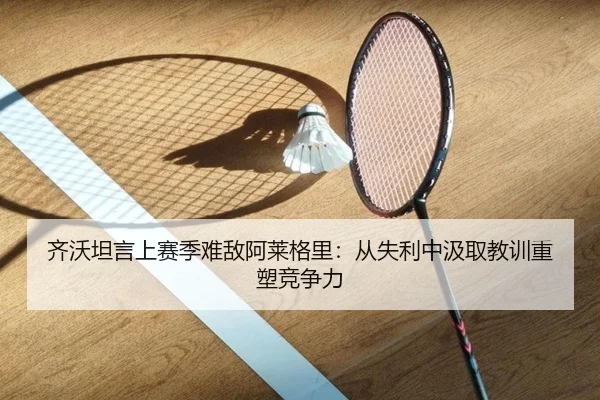 齐沃坦言上赛季难敌阿莱格里:从失利中汲取教训重塑竞争力